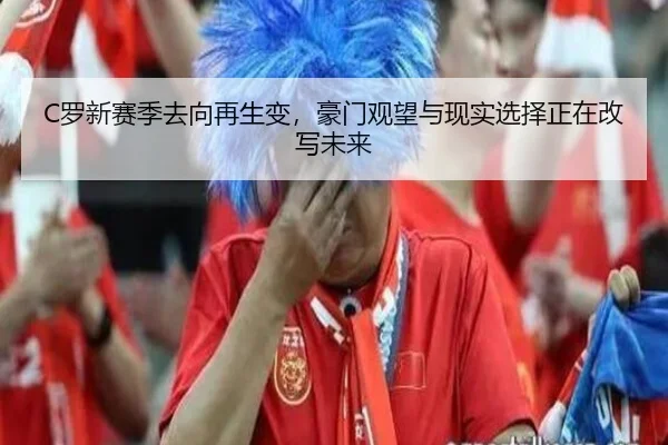 C罗新赛季去向再生变，豪门观望与现实选择正在改写未来