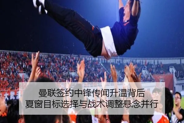曼联签约中锋传闻升温背后 夏窗目标选择与战术调整悬念并行
